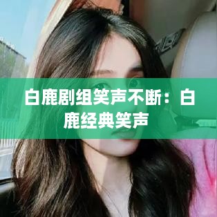 白鹿剧组笑声不断：白鹿经典笑声 