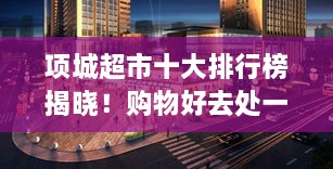 项城超市十大排行榜揭晓！购物好去处一网打尽