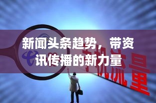 新闻头条趋势，带资讯传播的新力量