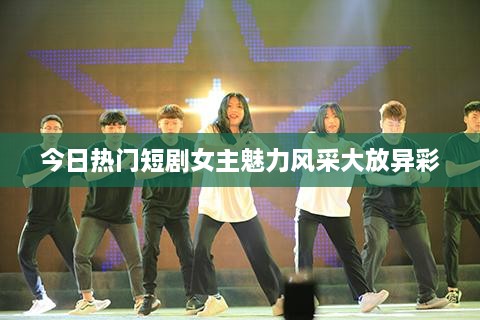 今日热门短剧女主魅力风采大放异彩