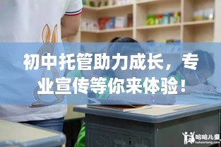 初中托管助力成长，专业宣传等你来体验！