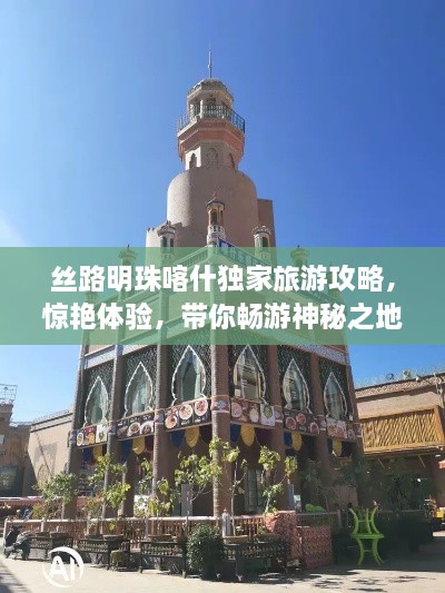 丝路明珠喀什独家旅游攻略，惊艳体验，带你畅游神秘之地！