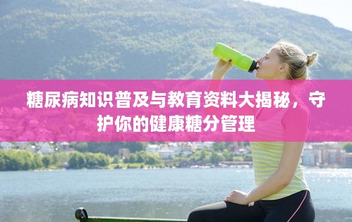 糖尿病知识普及与教育资料大揭秘，守护你的健康糖分管理