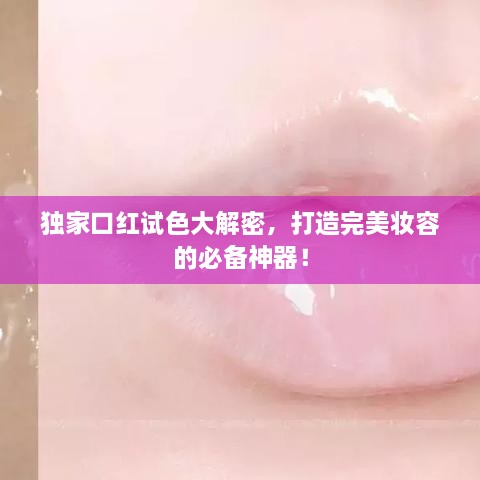 独家口红试色大解密，打造完美妆容的必备神器！
