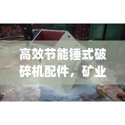 高效节能锤式破碎机配件，矿业与建筑行业革新力量之源
