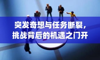 突发奇想与任务断裂，挑战背后的机遇之门开启