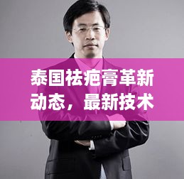 泰国祛疤膏革新动态，最新技术进展与产品更新揭秘